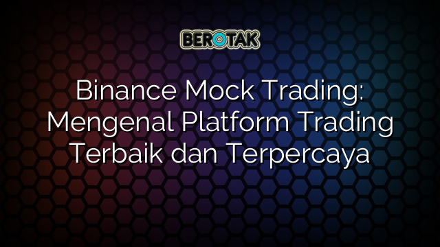 Binance Mock Trading: Mengenal Platform Trading Terbaik dan Terpercaya