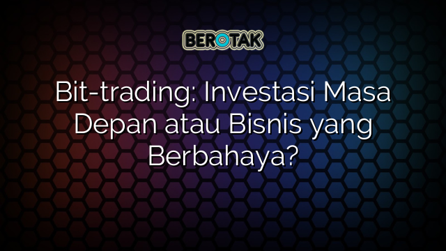 Bit-trading: Investasi Masa Depan atau Bisnis yang Berbahaya?