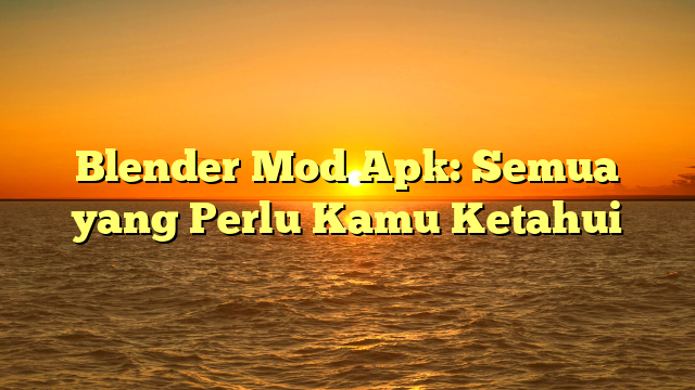 Blender Mod Apk: Semua yang Perlu Kamu Ketahui