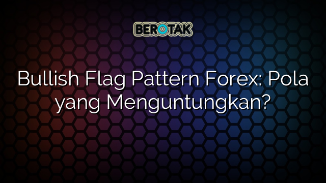 Bullish Flag Pattern Forex: Pola yang Menguntungkan?