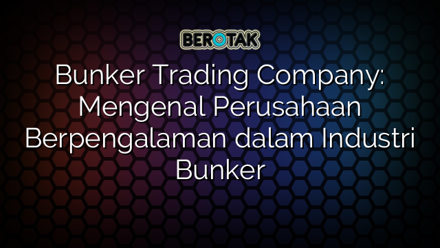 Bunker Trading Company: Mengenal Perusahaan Berpengalaman dalam Industri Bunker