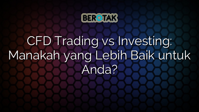 CFD Trading vs Investing: Manakah yang Lebih Baik untuk Anda?