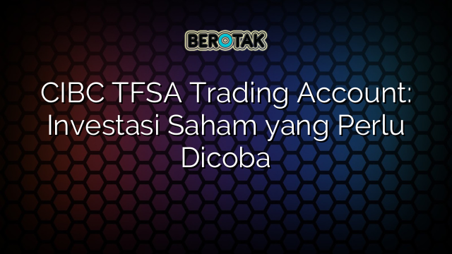 CIBC TFSA Trading Account: Investasi Saham yang Perlu Dicoba