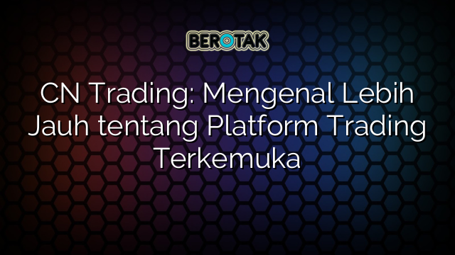 CN Trading: Mengenal Lebih Jauh tentang Platform Trading Terkemuka