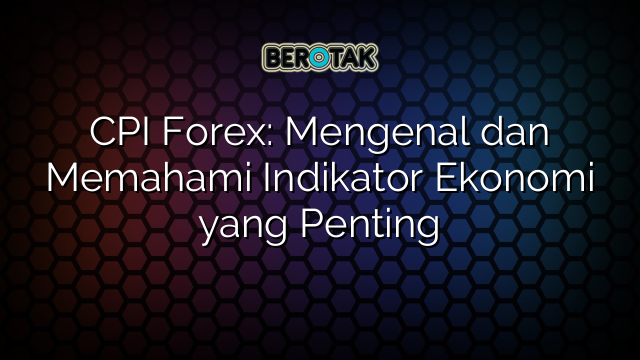 CPI Forex: Mengenal dan Memahami Indikator Ekonomi yang Penting