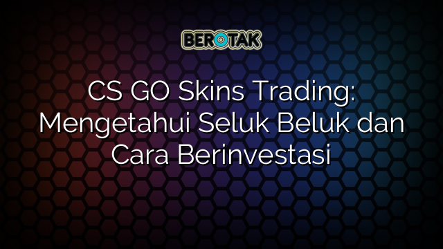 √ CS GO Skins Trading: Mengetahui Seluk Beluk Dan Cara Berinvestasi