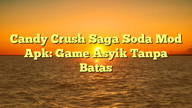 Candy Crush Saga Soda Mod Apk: Game Asyik Tanpa Batas