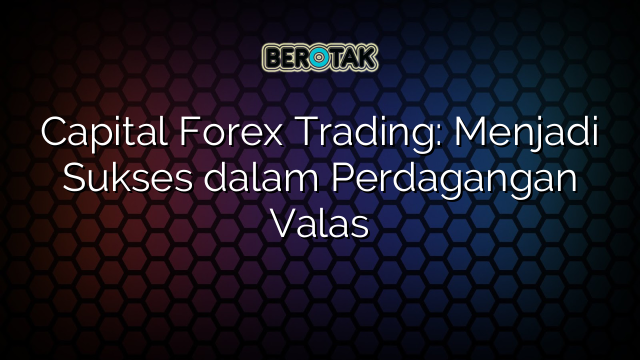 Capital Forex Trading: Menjadi Sukses dalam Perdagangan Valas