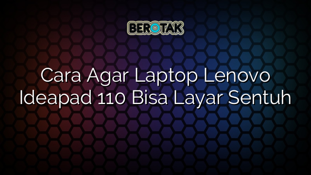 Cara Agar Laptop Lenovo Ideapad 110 Bisa Layar Sentuh