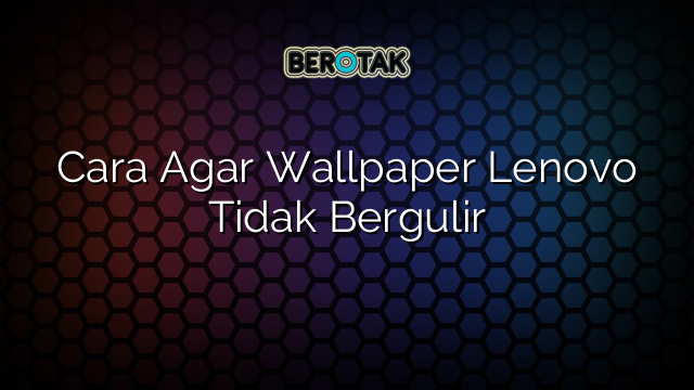 Cara Agar Wallpaper Lenovo Tidak Bergulir