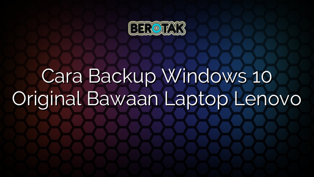 Cara Backup Windows 10 Original Bawaan Laptop Lenovo