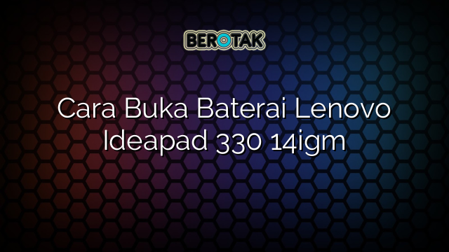 Cara Buka Baterai Lenovo Ideapad 330 14igm