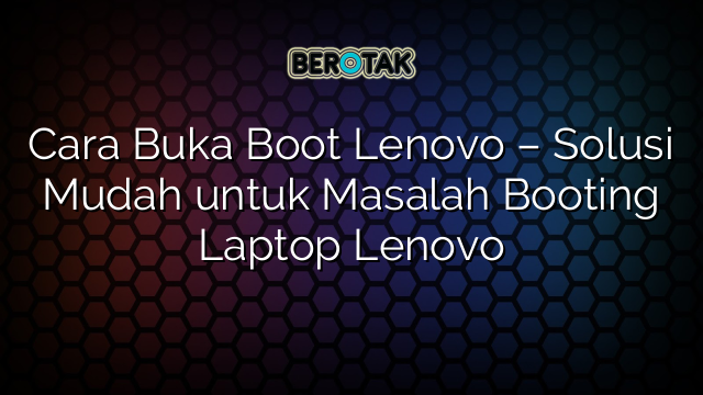 √ Cara Buka Boot Lenovo - Solusi Mudah untuk Masalah Booting Laptop Lenovo