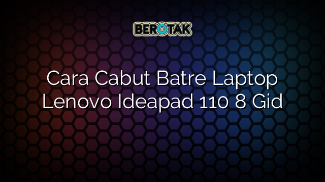 Cara Cabut Batre Laptop Lenovo Ideapad 110 8 Gid