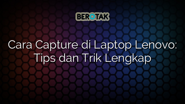 Cara Capture di Laptop Lenovo: Tips dan Trik Lengkap