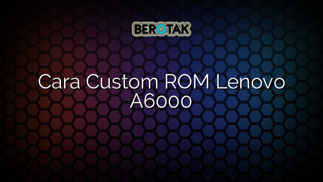 Cara Custom ROM Lenovo A6000