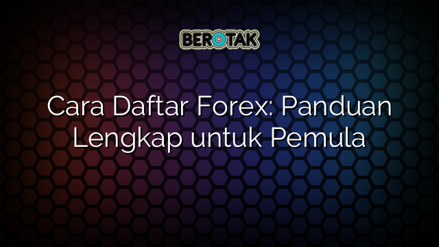 Cara Daftar Forex: Panduan Lengkap untuk Pemula