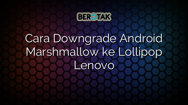 Cara Downgrade Android Marshmallow ke Lollipop Lenovo