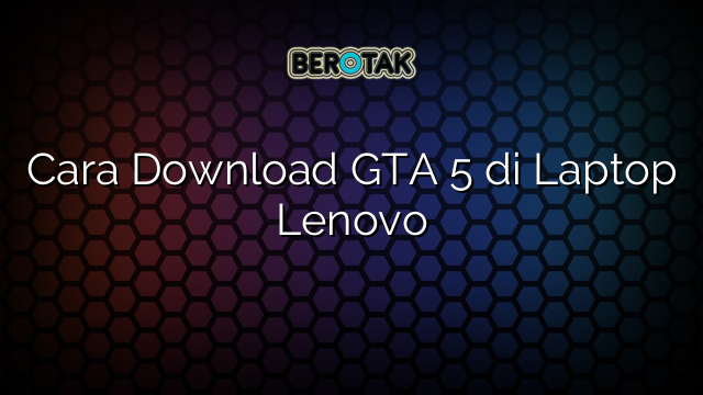 Cara Download GTA 5 di Laptop Lenovo