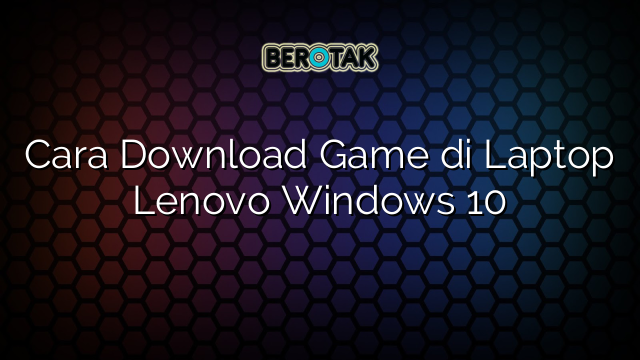 Cara Download Game di Laptop Lenovo Windows 10