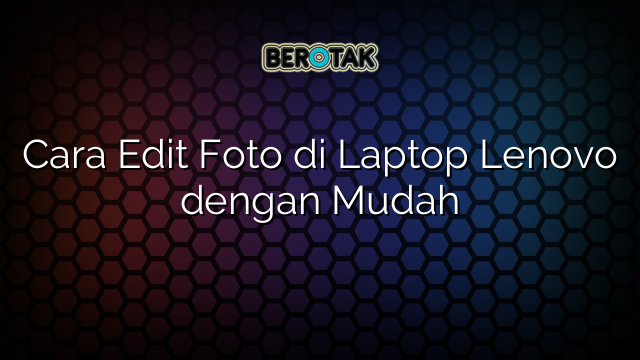 Cara Edit Foto di Laptop Lenovo dengan Mudah