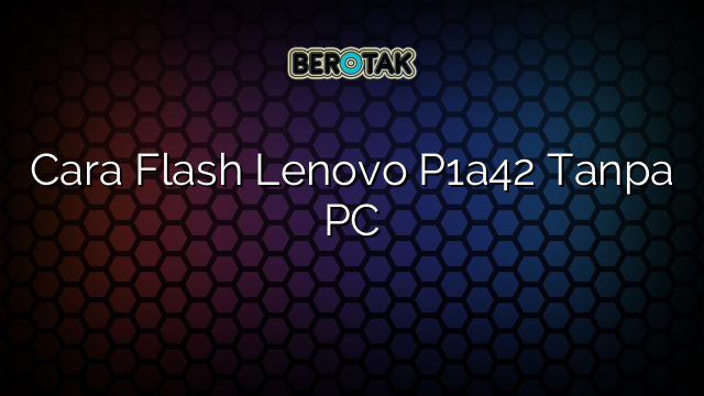 Cara Flash Lenovo P1a42 Tanpa PC