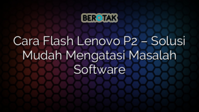 Cara Flash Lenovo P2 – Solusi Mudah Mengatasi Masalah Software