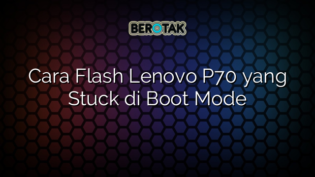 Cara Flash Lenovo P70 yang Stuck di Boot Mode