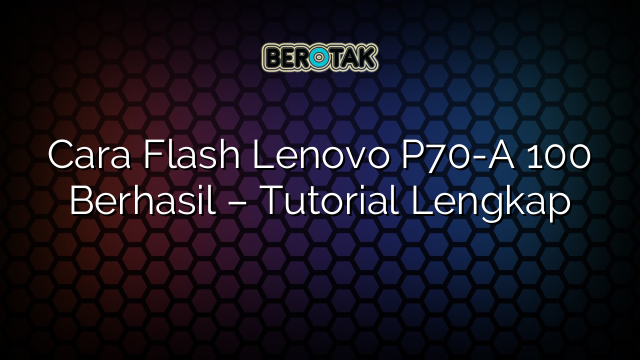 Cara Flash Lenovo P70-A 100 Berhasil – Tutorial Lengkap