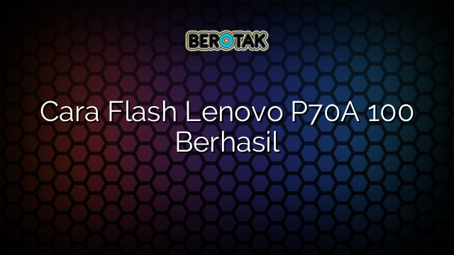 Cara Flash Lenovo P70A 100 Berhasil