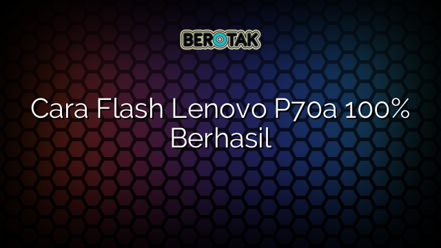 Cara Flash Lenovo P70a 100% Berhasil