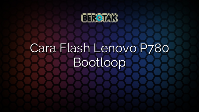 Cara Flash Lenovo P780 Bootloop