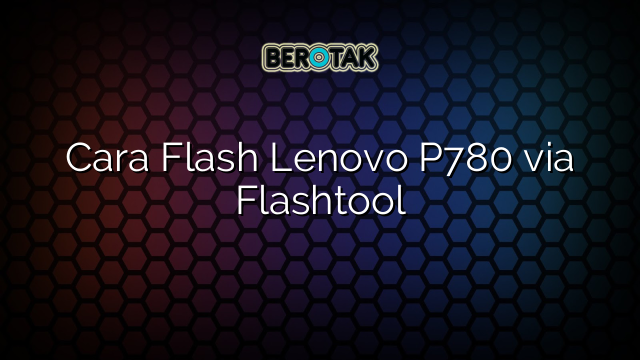 Cara Flash Lenovo P780 via Flashtool