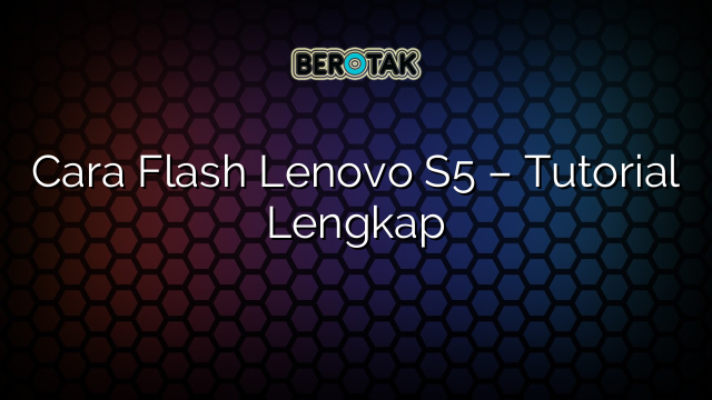 Cara Flash Lenovo S5 – Tutorial Lengkap