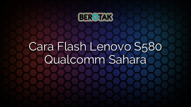 Cara Flash Lenovo S580 Qualcomm Sahara