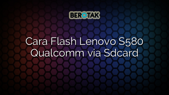 Cara Flash Lenovo S580 Qualcomm via Sdcard