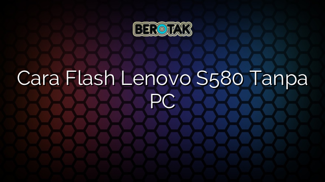 Cara Flash Lenovo S580 Tanpa PC