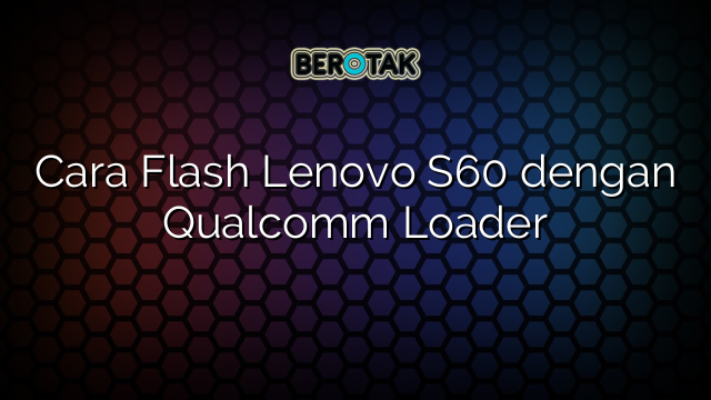 Cara Flash Lenovo S60 dengan Qualcomm Loader