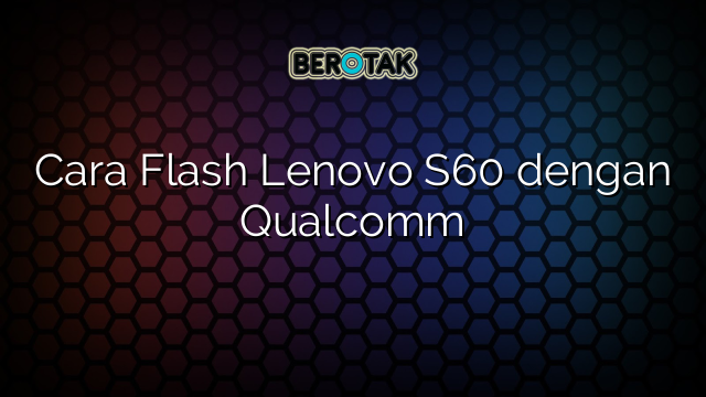 Cara Flash Lenovo S60 dengan Qualcomm