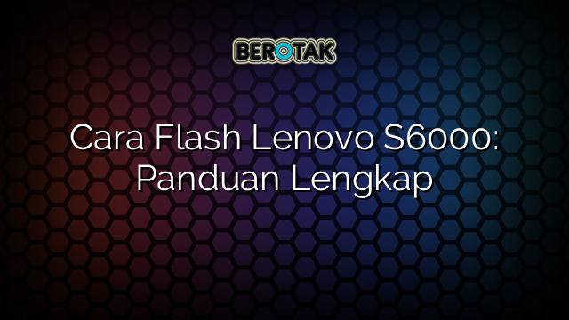 Cara Flash Lenovo S6000: Panduan Lengkap