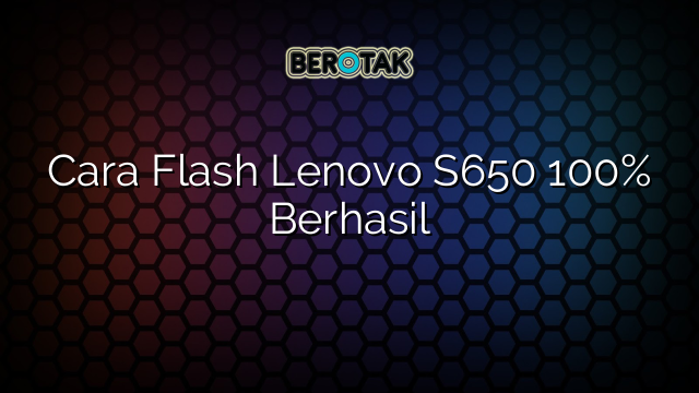 Cara Flash Lenovo S650 100% Berhasil