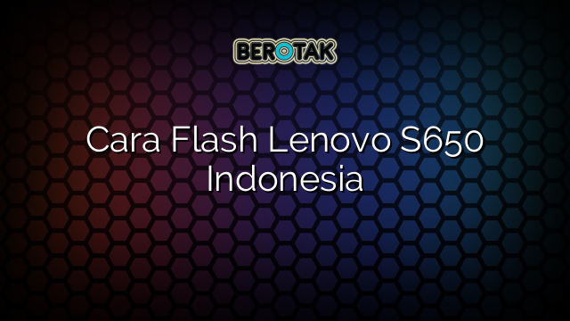 Cara Flash Lenovo S650 Indonesia