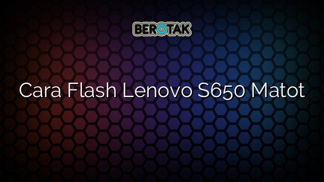 Cara Flash Lenovo S650 Matot