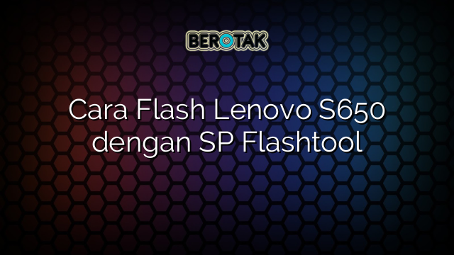 Cara Flash Lenovo S650 dengan SP Flashtool