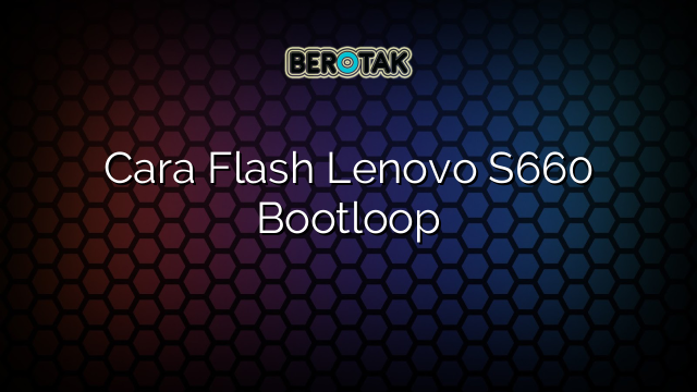 Cara Flash Lenovo S660 Bootloop