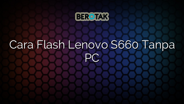 Cara Flash Lenovo S660 Tanpa PC