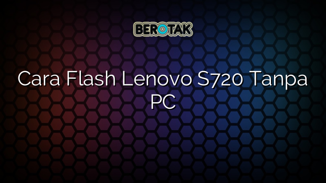 Cara Flash Lenovo S720 Tanpa PC