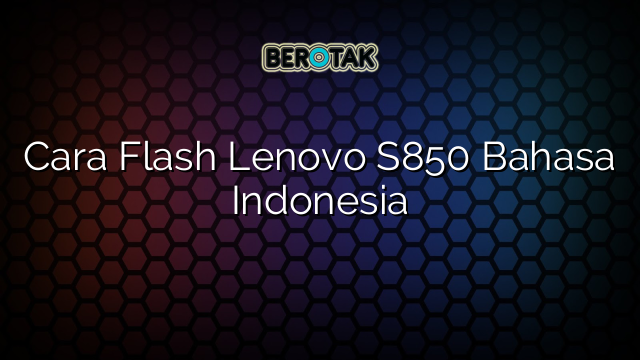 Cara Flash Lenovo S850 Bahasa Indonesia