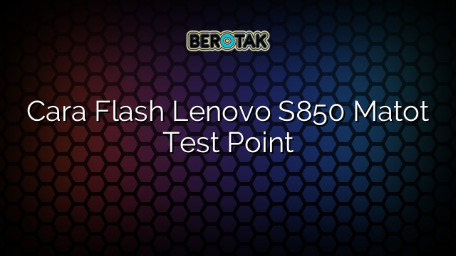 Cara Flash Lenovo S850 Matot Test Point