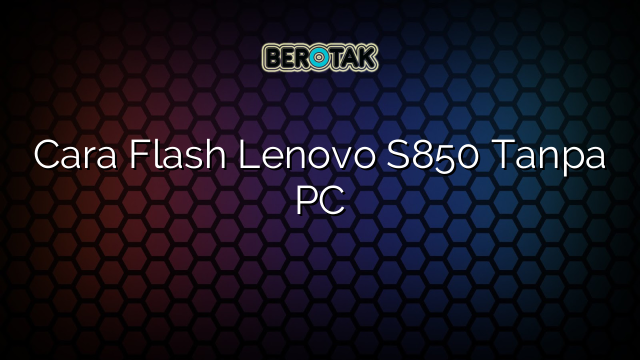 Cara Flash Lenovo S850 Tanpa PC